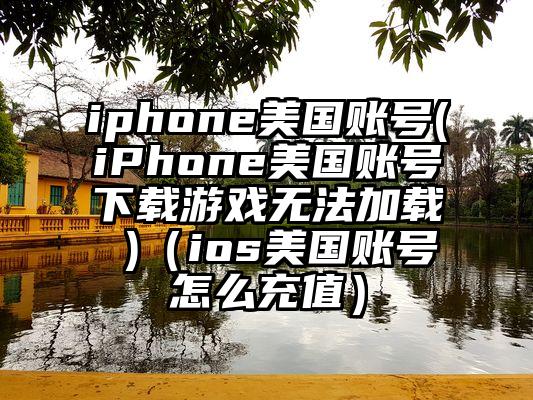 iphone美国账号(iPhone美国账号下载游戏无法加载 )（ios美国账号怎么充值）
