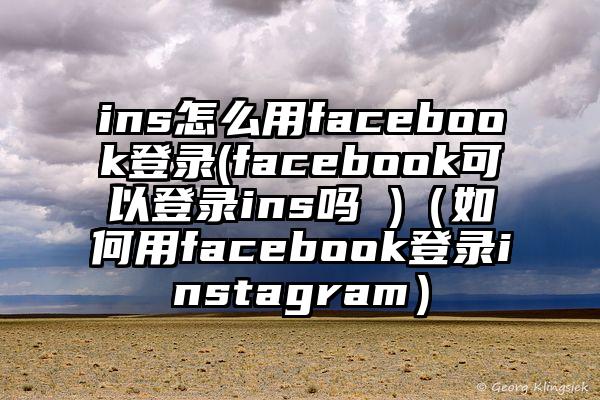 ins怎么用facebook登录(facebook可以登录ins吗 )（如何用facebook登录instagram）
