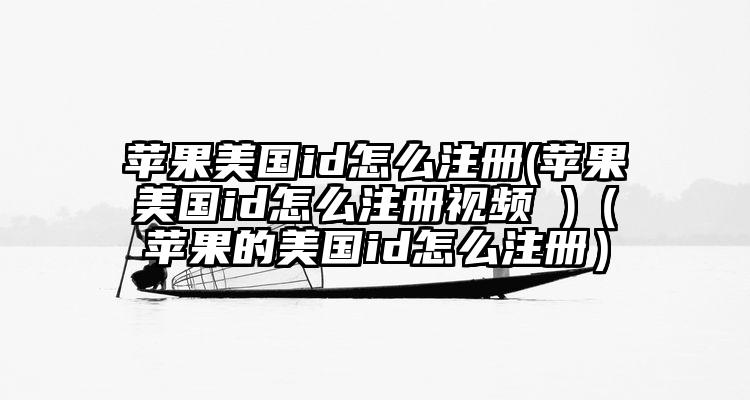苹果美国id怎么注册(苹果美国id怎么注册视频 )（苹果的美国id怎么注册）