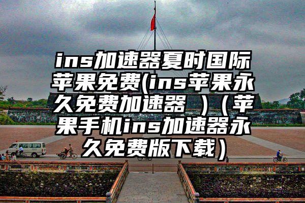 ins加速器夏时国际苹果免费(ins苹果永久免费加速器 )（苹果手机ins加速器永久免费版下载）