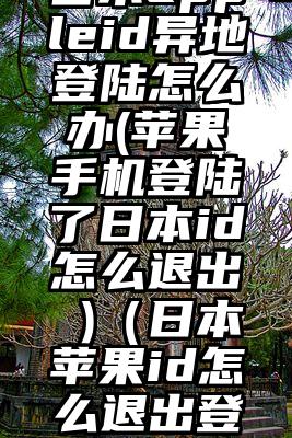 日本appleid异地登陆怎么办(苹果手机登陆了日本id怎么退出 )（日本苹果id怎么退出登录）