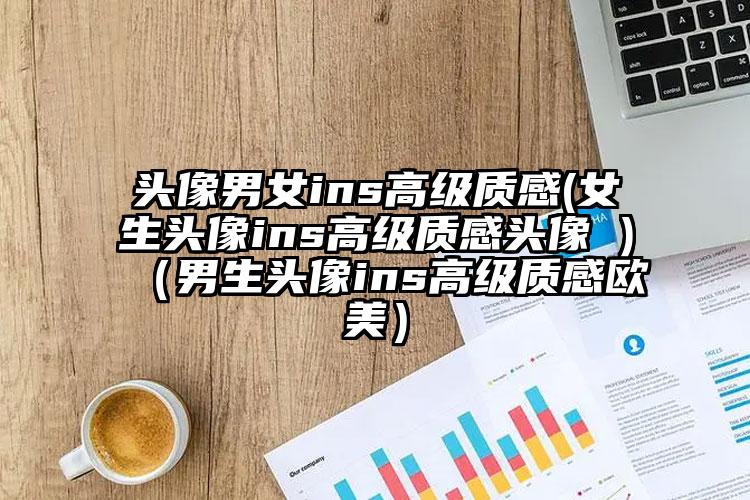 头像男女ins高级质感(女生头像ins高级质感头像 )（男生头像ins高级质感欧美）