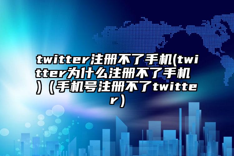 twitter注册不了手机(twitter为什么注册不了手机 )（手机号注册不了twitter）