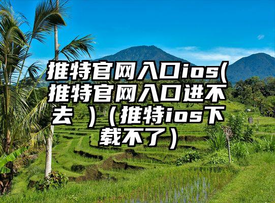 推特官网入口ios(推特官网入口进不去 )（推特ios下载不了）