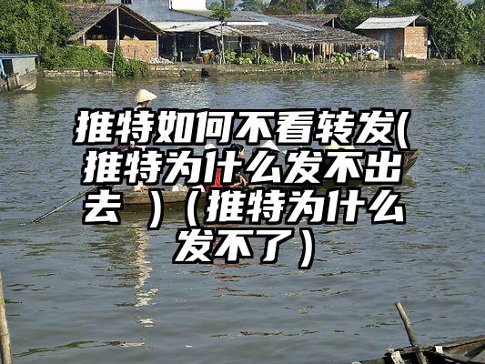 推特如何不看转发(推特为什么发不出去 )（推特为什么发不了）