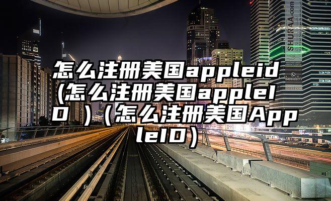 怎么注册美国appleid(怎么注册美国appleID )（怎么注册美国AppleID）