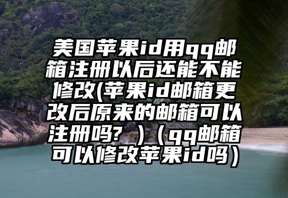 美国苹果id用qq邮箱注册以后还能不能修改(苹果id邮箱更改后原来的邮箱可以注册吗? )（qq邮箱可以修改苹果id吗）