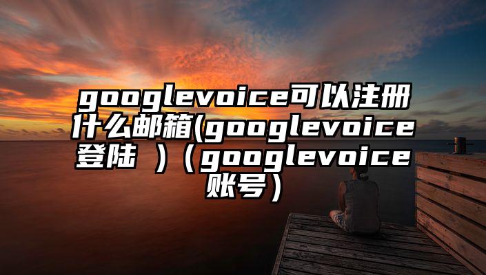 googlevoice可以注册什么邮箱(googlevoice登陆 )（googlevoice账号）