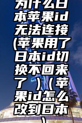 为什么日本苹果id无法连接(苹果用了日本id切换不回来了 )（苹果id怎么改到日本）