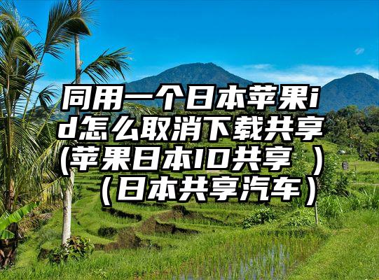 同用一个日本苹果id怎么取消下载共享(苹果日本ID共享 )（日本共享汽车）