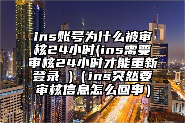 ins账号为什么被审核24小时(ins需要审核24小时才能重新登录 )（ins突然要审核信息怎么回事）