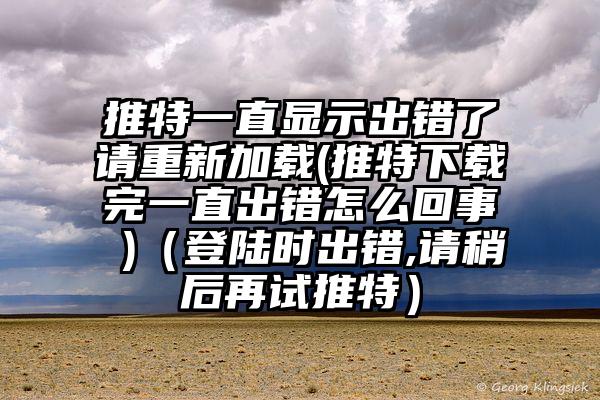 推特一直显示出错了请重新加载(推特下载完一直出错怎么回事 )（登陆时出错,请稍后再试推特）