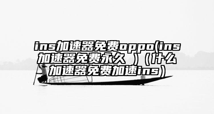 ins加速器免费oppo(ins加速器免费永久 )（什么加速器免费加速ins）