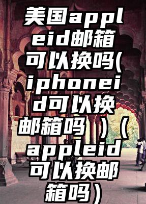 美国appleid邮箱可以换吗(iphoneid可以换邮箱吗 )(appleid可以换邮箱吗)