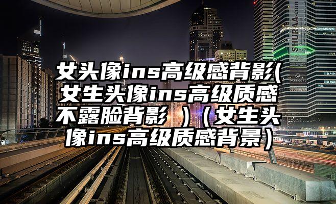 女头像ins高级感背影(女生头像ins高级质感不露脸背影 )（女生头像ins高级质感背景）