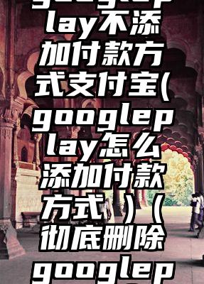 googleplay不添加付款方式支付宝(googleplay怎么添加付款方式 )（彻底删除googleplay服务）
