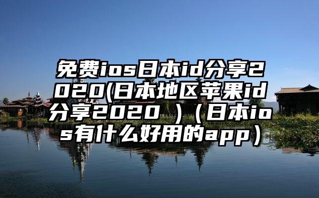 免费ios日本id分享2020(日本地区苹果id分享2020 )（日本ios有什么好用的app）