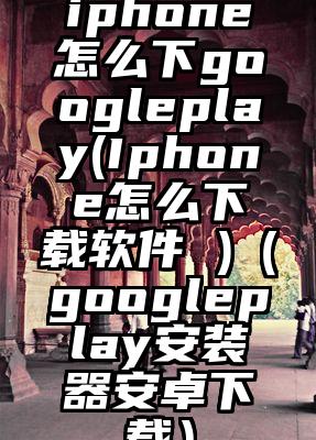 iphone怎么下googleplay(Iphone怎么下载软件 )（googleplay安装器安卓下载）