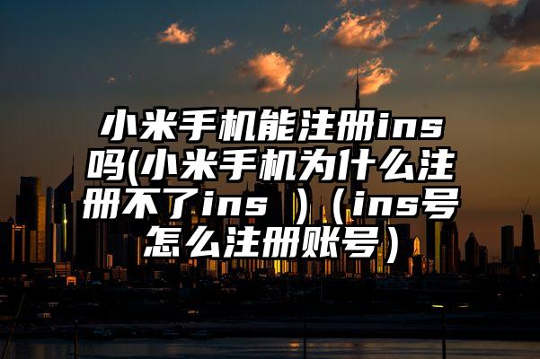 小米手机能注册ins吗(小米手机为什么注册不了ins )（ins号怎么注册账号）