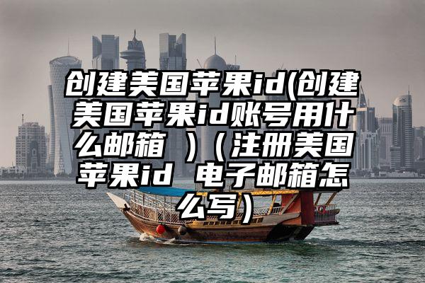 创建美国苹果id(创建美国苹果id账号用什么邮箱 )（注册美国苹果id 电子邮箱怎么写）