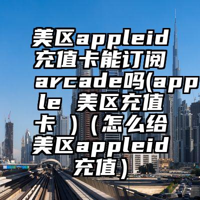 美区appleid充值卡能订阅arcade吗(apple 美区充值卡 )（怎么给美区appleid充值）