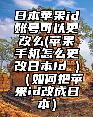 日本苹果id账号可以更改么(苹果手机怎么更改日本id )（如何把苹果id改成日本）
