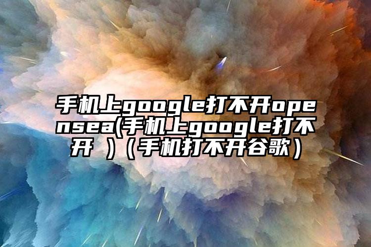 手机上google打不开opensea(手机上google打不开 )（手机打不开谷歌）