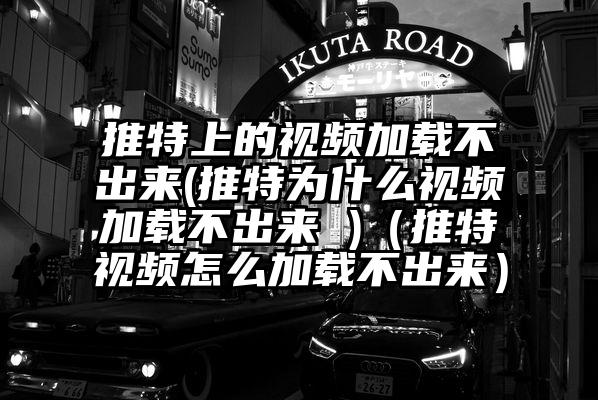 推特上的视频加载不出来(推特为什么视频加载不出来 )（推特视频怎么加载不出来）
