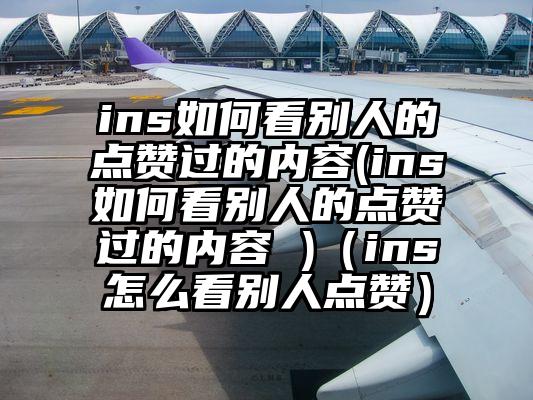 ins如何看别人的点赞过的内容(ins如何看别人的点赞过的内容 )（ins怎么看别人点赞）