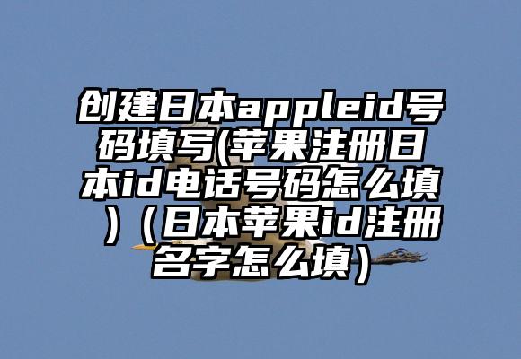 创建日本appleid号码填写(苹果注册日本id电话号码怎么填 )（日本苹果id注册名字怎么填）
