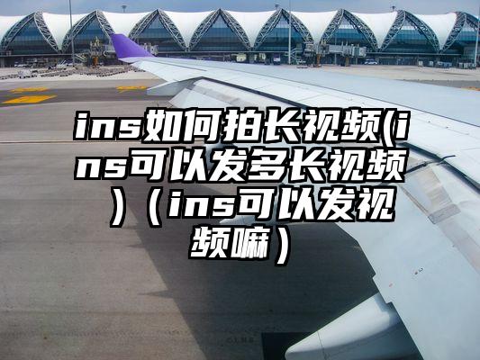 ins如何拍长视频(ins可以发多长视频 )（ins可以发视频嘛）
