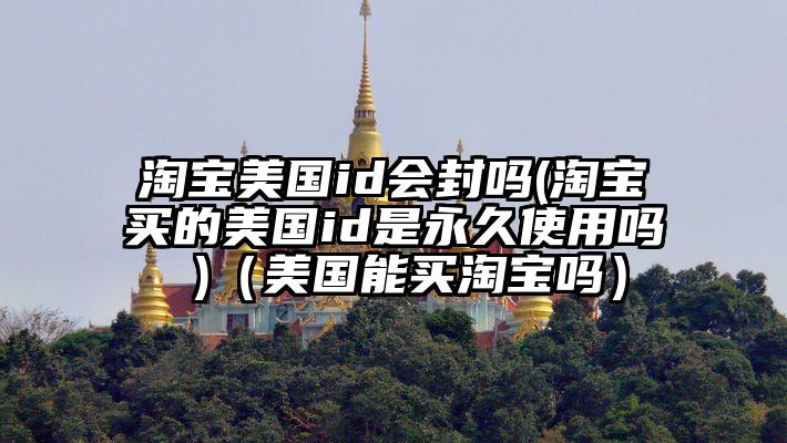 淘宝美国id会封吗(淘宝买的美国id是永久使用吗 )（美国能买淘宝吗）