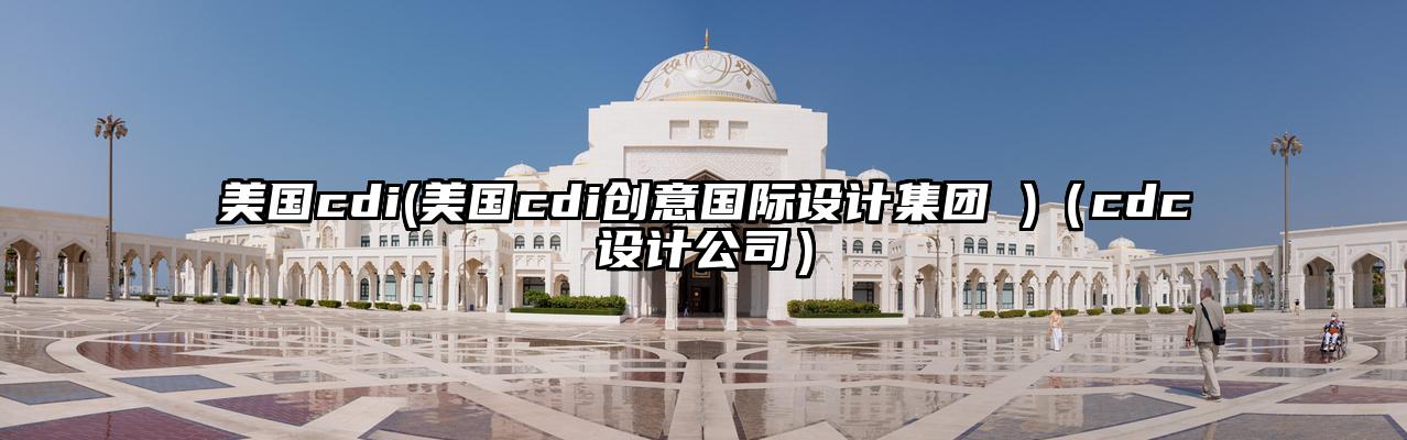 美国cdi(美国cdi创意国际设计集团 )（cdc设计公司）