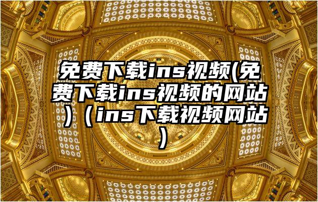 免费下载ins视频(免费下载ins视频的网站 )（ins下载视频网站）
