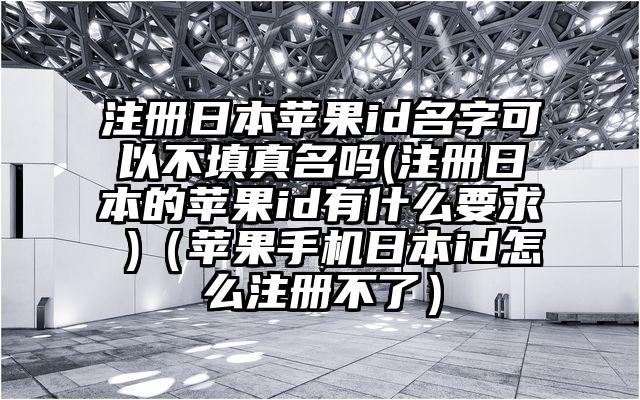 注册日本苹果id名字可以不填真名吗(注册日本的苹果id有什么要求 )（苹果手机日本id怎么注册不了）