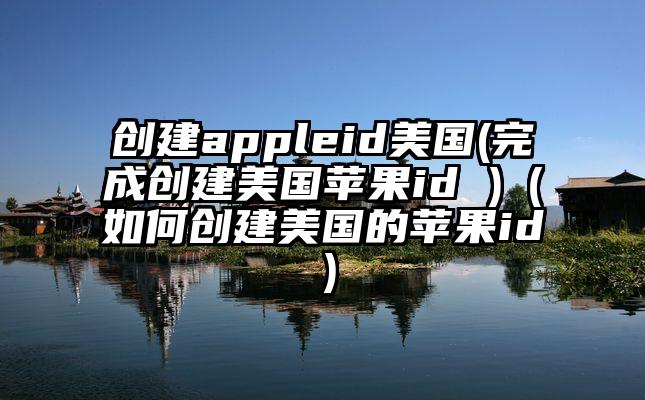 创建appleid美国(完成创建美国苹果id )（如何创建美国的苹果id）
