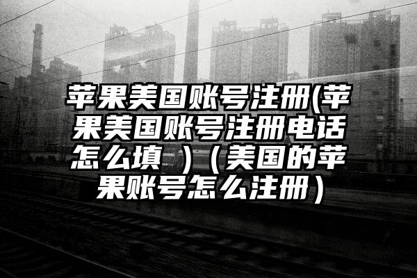 苹果美国账号注册(苹果美国账号注册电话怎么填 )（美国的苹果账号怎么注册）