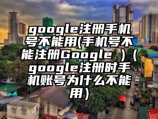 google注册手机号不能用(手机号不能注册Google )（google注册时手机账号为什么不能用）
