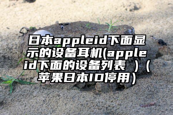 日本appleid下面显示的设备耳机(appleid下面的设备列表 )（苹果日本ID停用）