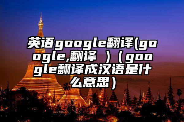 英语google翻译(google,翻译 )（google翻译成汉语是什么意思）