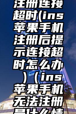 ins苹果注册连接超时(ins苹果手机注册后提示连接超时怎么办 )（ins苹果手机无法注册是什么情况）