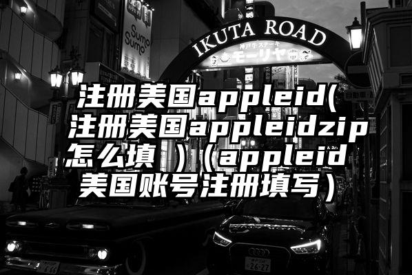 注册美国appleid(注册美国appleidzip怎么填 )（appleid美国账号注册填写）