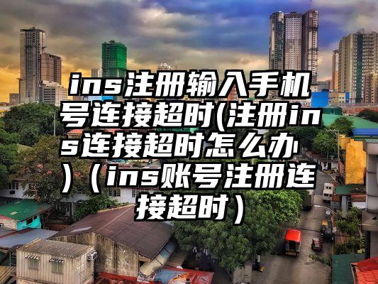 ins注册输入手机号连接超时(注册ins连接超时怎么办 )（ins账号注册连接超时）