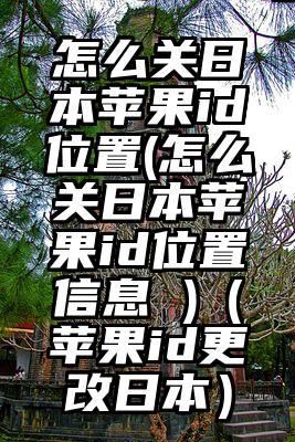 怎么关日本苹果id位置(怎么关日本苹果id位置信息 )（苹果id更改日本）