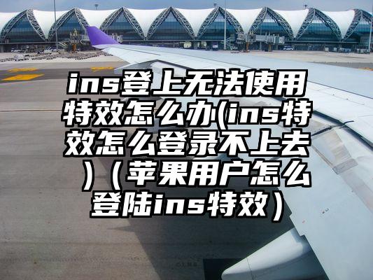 ins登上无法使用特效怎么办(ins特效怎么登录不上去 )（苹果用户怎么登陆ins特效）