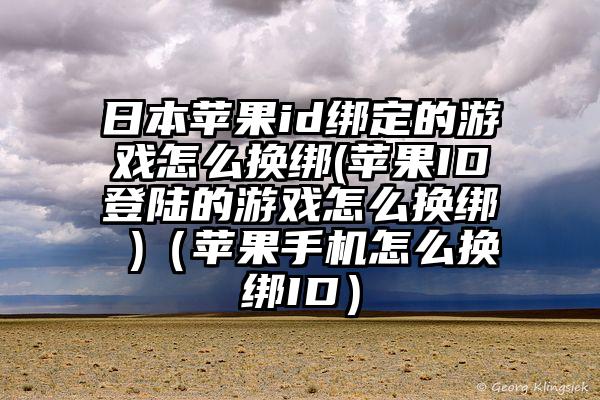 日本苹果id绑定的游戏怎么换绑(苹果ID登陆的游戏怎么换绑 )（苹果手机怎么换绑ID）