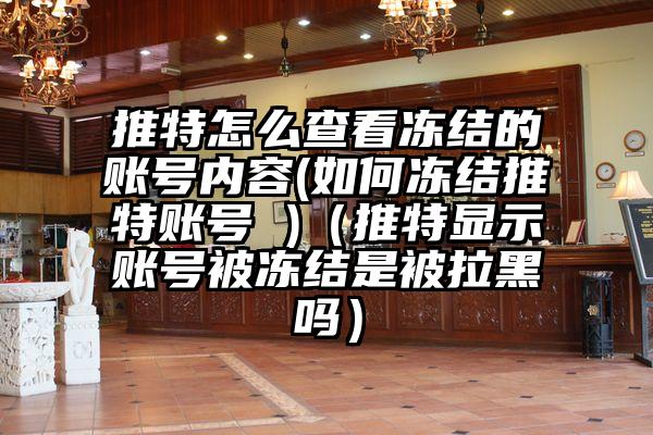 推特怎么查看冻结的账号内容(如何冻结推特账号 )（推特显示账号被冻结是被拉黑吗）