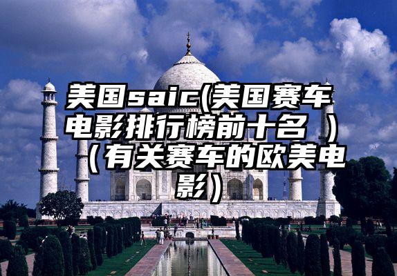 美国saic(美国赛车电影排行榜前十名 )（有关赛车的欧美电影）