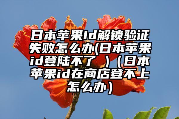 日本苹果id解锁验证失败怎么办(日本苹果id登陆不了 )（日本苹果id在商店登不上怎么办）