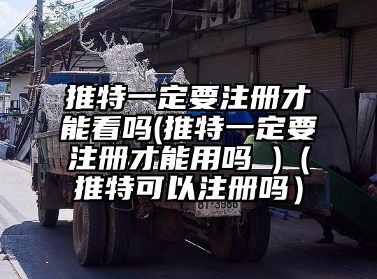 推特一定要注册才能看吗(推特一定要注册才能用吗 )（推特可以注册吗）